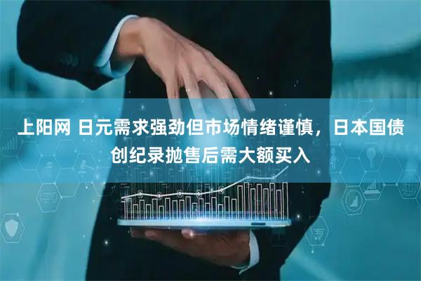 上阳网 日元需求强劲但市场情绪谨慎，日本国债创纪录抛售后需大额买入