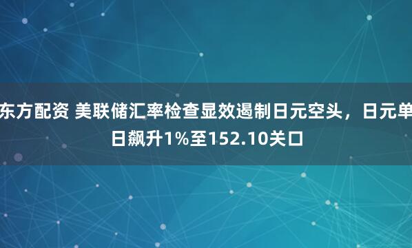 东方配资 美联储汇率检查显效遏制日元空头，日元单日飙升1%至152.10关口