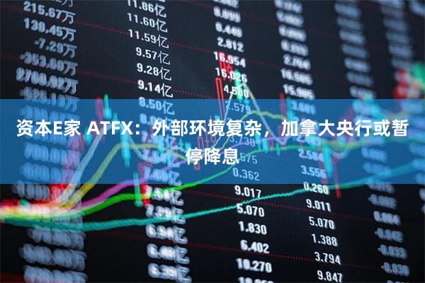 资本E家 ATFX：外部环境复杂，加拿大央行或暂停降息
