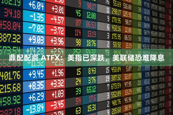 鼎配配资 ATFX：美指已深跌，美联储恐难降息