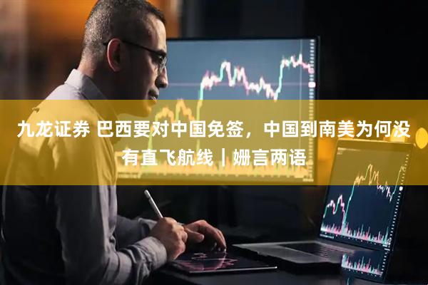 九龙证券 巴西要对中国免签，中国到南美为何没有直飞航线｜姗言两语