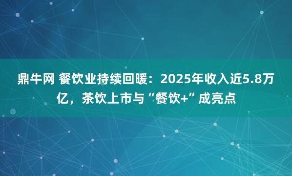 鼎牛网 餐饮业持续回暖：2025年收入近5.8万亿，茶饮上市与“餐饮+”成亮点