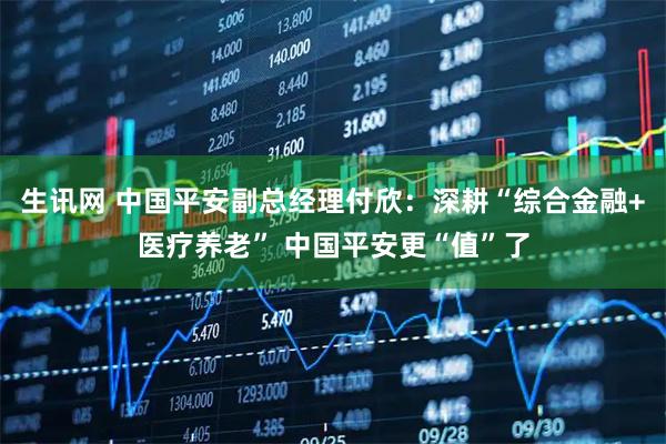 生讯网 中国平安副总经理付欣：深耕“综合金融+医疗养老” 中国平安更“值”了