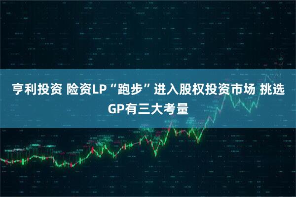 亨利投资 险资LP“跑步”进入股权投资市场 挑选GP有三大考量