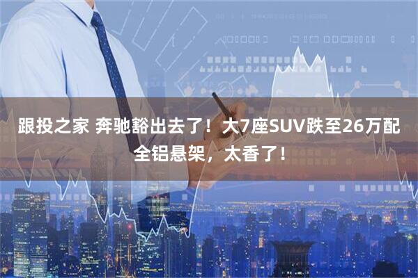 跟投之家 奔驰豁出去了!大7座SUV跌至26万配全铝悬架,太香了!