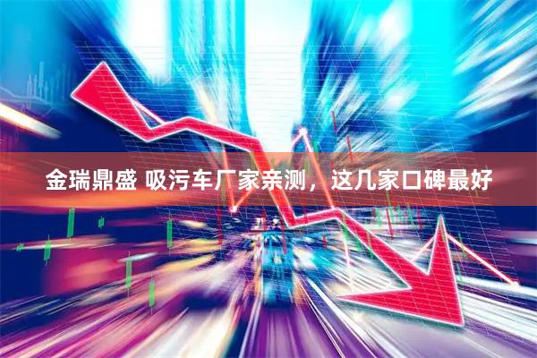 金瑞鼎盛 吸污车厂家亲测，这几家口碑最好