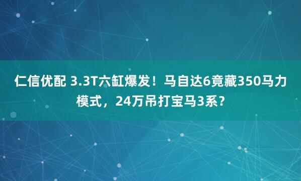 仁信优配 3.3T六缸爆发！马自达6竟藏350马力模式，24万吊打宝马3系？