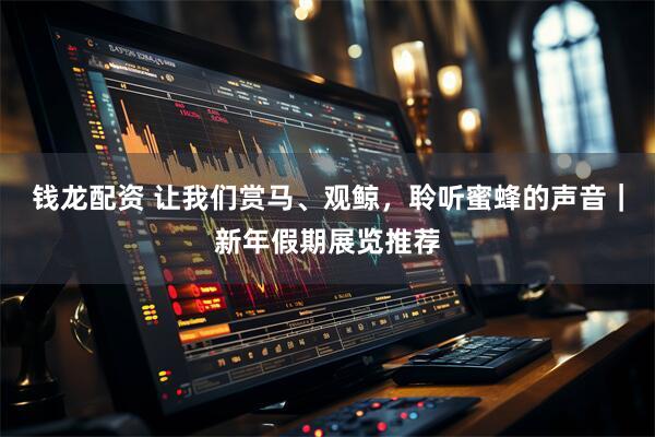 钱龙配资 让我们赏马、观鲸，聆听蜜蜂的声音｜新年假期展览推荐