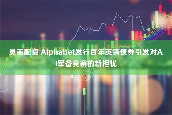 灵菲配资 Alphabet发行百年英镑债券引发对AI军备竞赛的新担忧