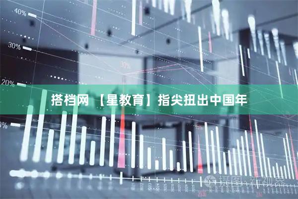 搭档网 【星教育】指尖扭出中国年