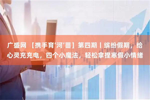 广盛网 【携手育‘河’苗】第四期丨缤纷假期，给心灵充充电，四个小魔法，轻松拿捏寒假小情绪