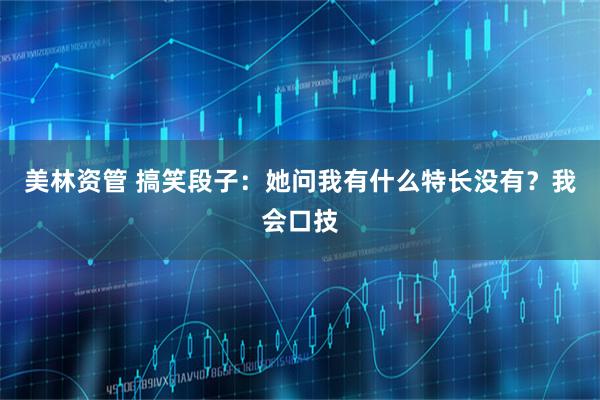 美林资管 搞笑段子：她问我有什么特长没有？我会口技