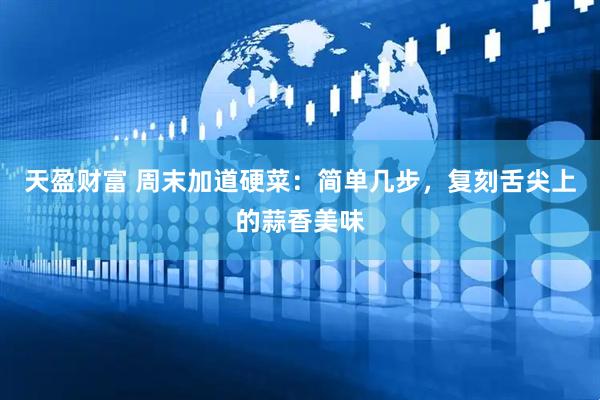天盈财富 周末加道硬菜：简单几步，复刻舌尖上的蒜香美味