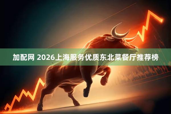 加配网 2026上海服务优质东北菜餐厅推荐榜