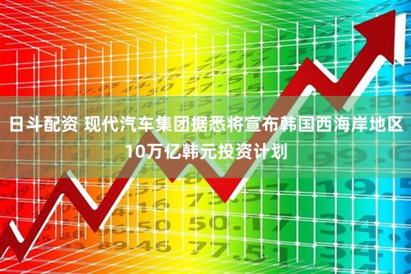 日斗配资 现代汽车集团据悉将宣布韩国西海岸地区10万亿韩元投资计划