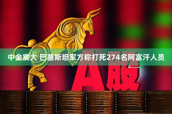 中金宸大 巴基斯坦军方称打死274名阿富汗人员