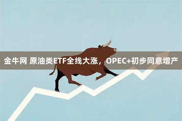 金牛网 原油类ETF全线大涨，OPEC+初步同意增产