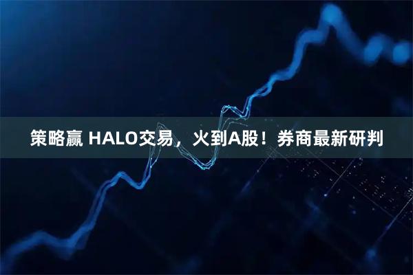 策略赢 HALO交易，火到A股！券商最新研判