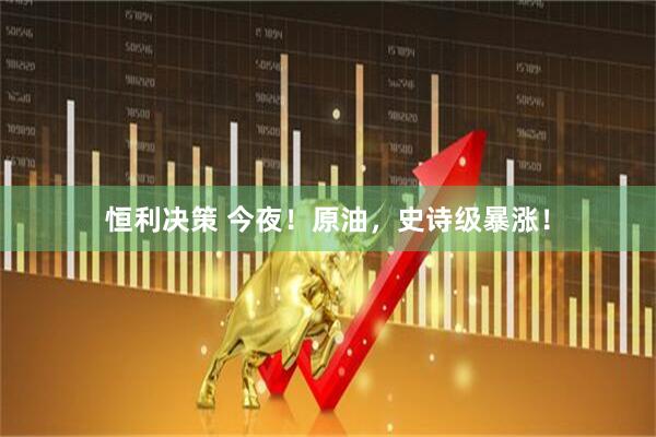 恒利决策 今夜！原油，史诗级暴涨！