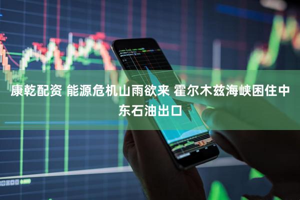 康乾配资 能源危机山雨欲来 霍尔木兹海峡困住中东石油出口