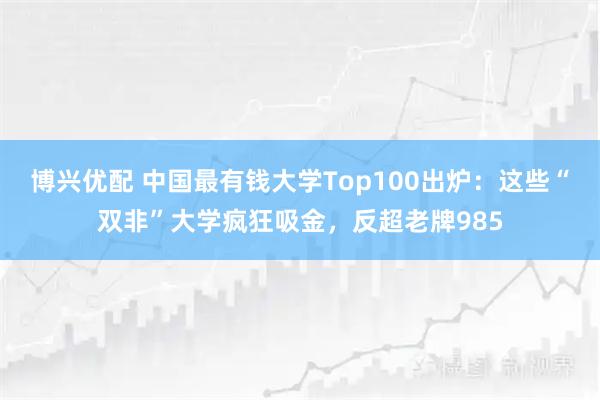 博兴优配 中国最有钱大学Top100出炉：这些“双非”大学疯狂吸金，反超老牌985