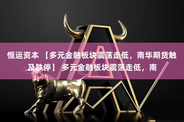 恒运资本 【多元金融板块震荡走低，南华期货触及跌停】 多元金融板块震荡走低，南