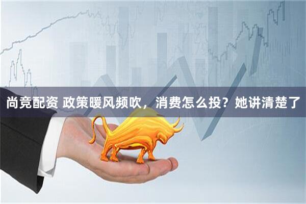 尚竞配资 政策暖风频吹，消费怎么投？她讲清楚了