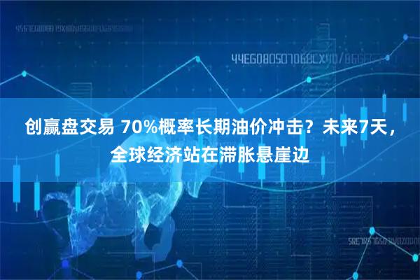 创赢盘交易 70%概率长期油价冲击？未来7天，全球经济站在滞胀悬崖边