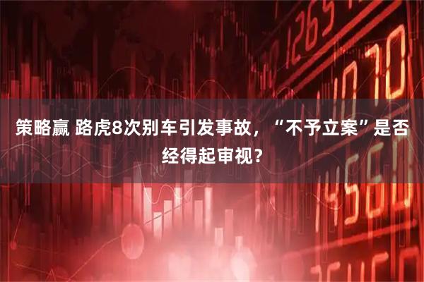 策略赢 路虎8次别车引发事故，“不予立案”是否经得起审视？
