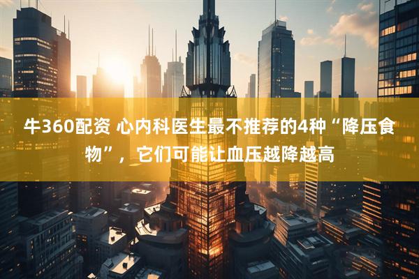 牛360配资 心内科医生最不推荐的4种“降压食物”，它们可能让血压越降越高