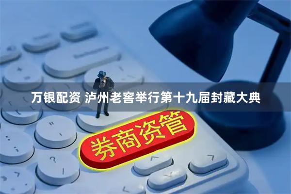 万银配资 泸州老窖举行第十九届封藏大典