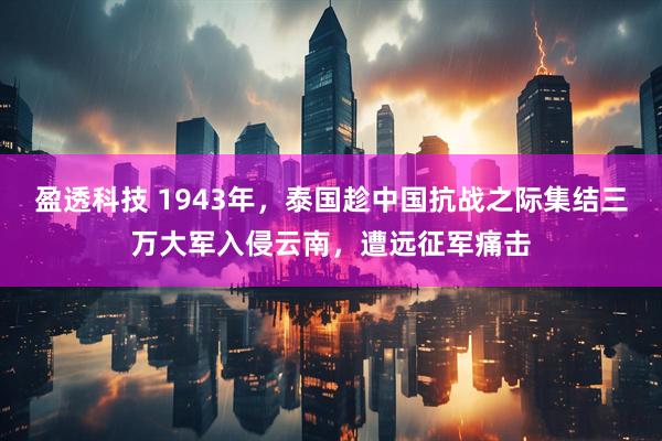 盈透科技 1943年，泰国趁中国抗战之际集结三万大军入侵云南，遭远征军痛击