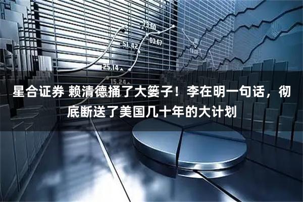 星合证券 赖清德捅了大篓子！李在明一句话，彻底断送了美国几十年的大计划
