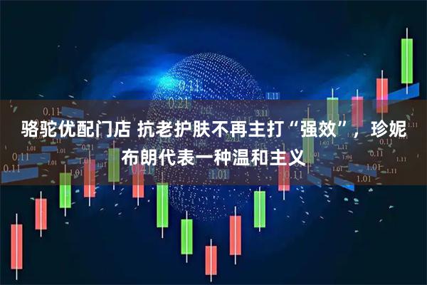 骆驼优配门店 抗老护肤不再主打“强效”，珍妮布朗代表一种温和主义