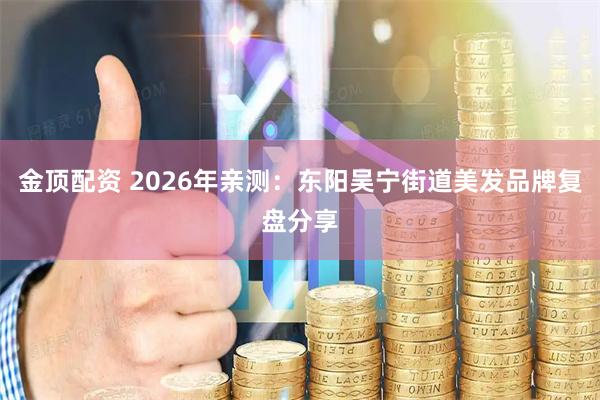 金顶配资 2026年亲测：东阳吴宁街道美发品牌复盘分享