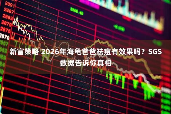 新富策略 2026年海龟爸爸祛痘有效果吗？SGS数据告诉你真相