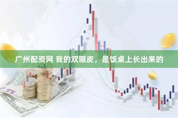 广州配资网 我的双眼皮，是饭桌上长出来的
