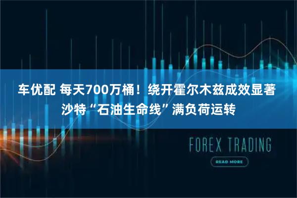 车优配 每天700万桶！绕开霍尔木兹成效显著 沙特“石油生命线”满负荷运转