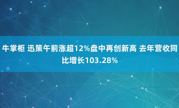 牛掌柜 迅策午前涨超12%盘中再创新高 去年营收同比增长103.28%
