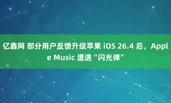 亿鑫网 部分用户反馈升级苹果 iOS 26.4 后，Apple Music 遭遇“闪光弹”
