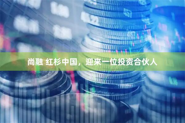尚融 红杉中国，迎来一位投资合伙人