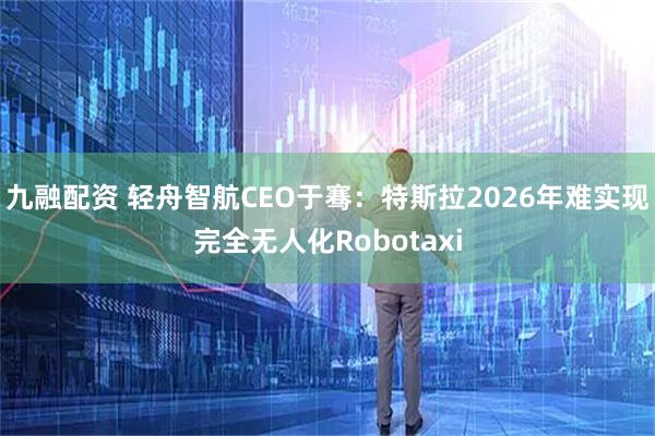 九融配资 轻舟智航CEO于骞：特斯拉2026年难实现完全无人化Robotaxi