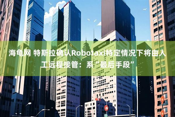 海龟网 特斯拉确认Robotaxi特定情况下将由人工远程接管：系“最后手段”