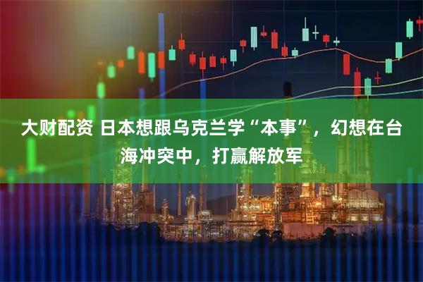 大财配资 日本想跟乌克兰学“本事”，幻想在台海冲突中，打赢解放军