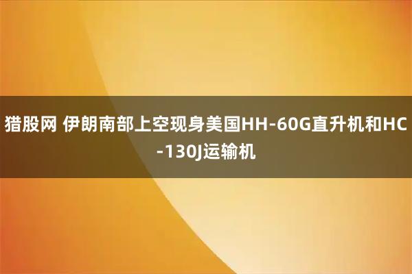 猎股网 伊朗南部上空现身美国HH-60G直升机和HC-130J运输机