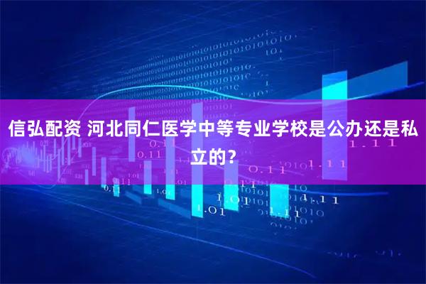 信弘配资 河北同仁医学中等专业学校是公办还是私立的？
