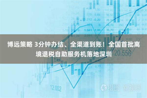 博远策略 3分钟办结、全渠道到账！全国首批离境退税自助服务机落地深圳