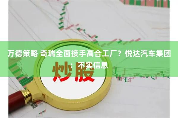 万德策略 奇瑞全面接手高合工厂？悦达汽车集团：不实信息
