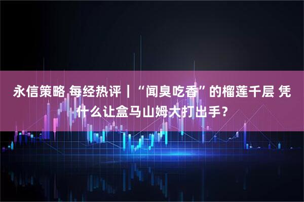 永信策略 每经热评｜“闻臭吃香”的榴莲千层 凭什么让盒马山姆大打出手？