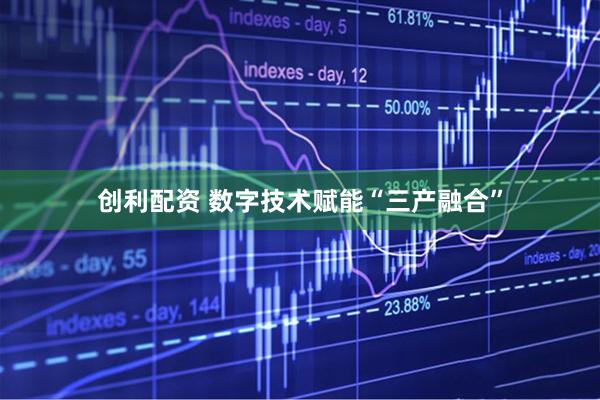 创利配资 数字技术赋能“三产融合”